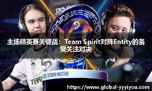 主场精英赛关键战：Team Spirit对阵Entity的备受关注对决