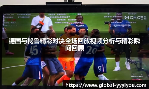 德国与秘鲁精彩对决全场回放视频分析与精彩瞬间回顾