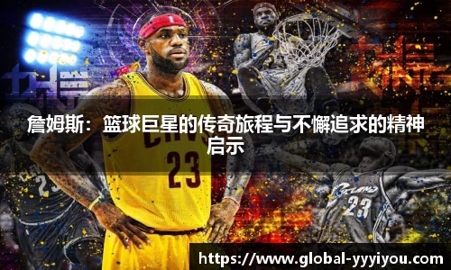 詹姆斯：篮球巨星的传奇旅程与不懈追求的精神启示